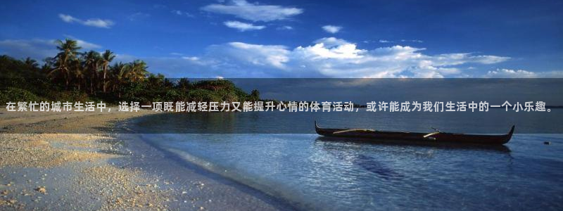 意昂f凯捷体育网页版入口：在繁忙的城市生活中，选择一项既能减轻压力又能提升心情的