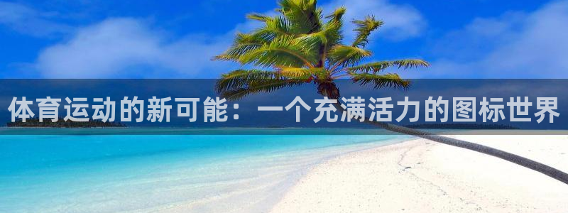 意昂f凯捷代理注册官网入口：体育运动的新可能：一个充满活力的图标世界