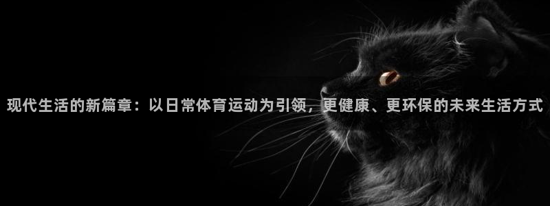 意昂f凯捷4注册：现代生活的新篇章：以日常体育运动为引领，更健康、更环保的未来生