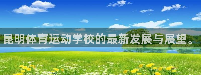 意昂f凯捷体育注册：昆明体育运动学校的最新发展与展望。