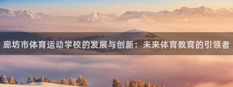 意昂f凯捷平台注册：廊坊市体育运动学校的发展与创新：未来体育教育的引领者