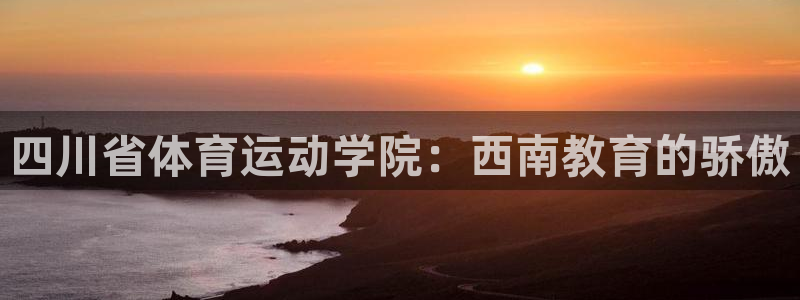 意昂f凯捷3登陆：四川省体育运动学院：西南教育的骄傲