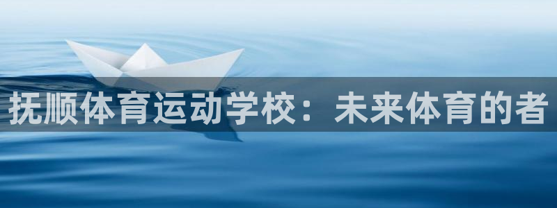 意昂f凯捷体育凯捷平台主管：抚顺体育运动学校：未来体育的者