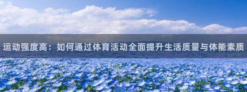 意昂f凯捷体育：运动强度高：如何通过体育活动全面提升生活质量与体能素质