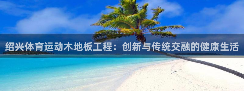 意昂f凯捷体育f开户：绍兴体育运动木地板工程：创新与传统交融的健康生活