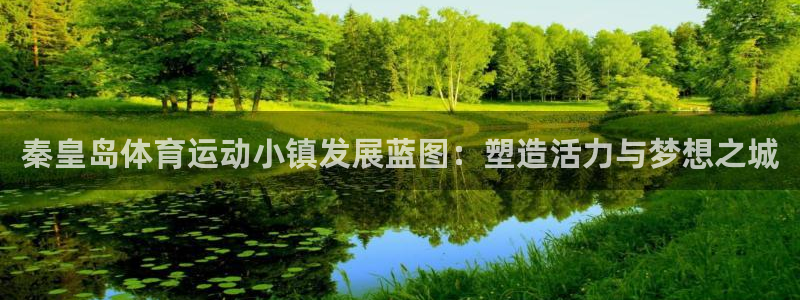意昂f凯捷登录注册：秦皇岛体育运动小镇发展蓝图：塑造活力与梦想之城