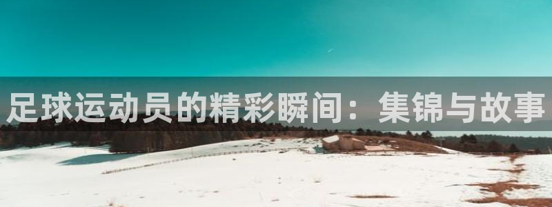 意昂f凯捷kgame：足球运动员的精彩瞬间：集锦与故事