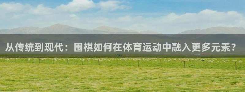 意昂f凯捷体育注册：从传统到现代：围棋如何在体育运动中融入更多元素？