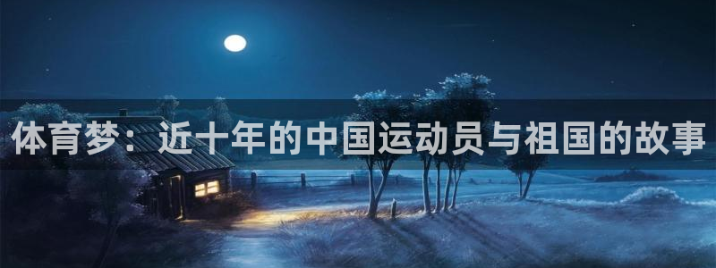 意昂f凯捷体育游戏：体育梦：近十年的中国运动员与祖国的故事