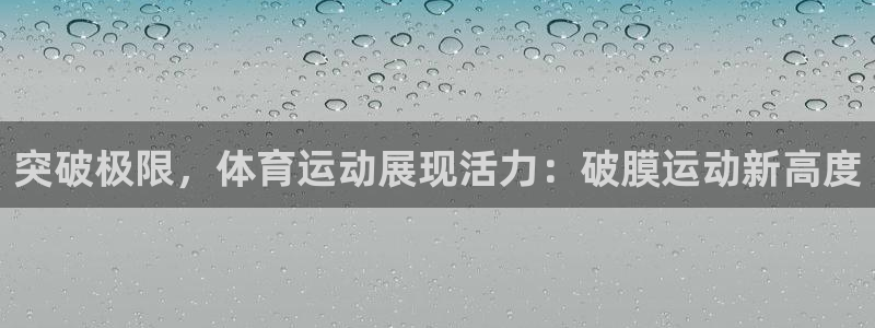 意昂f凯捷主管：突破极限，体育运动展现活力：破膜运动新高度