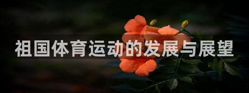 意昂f凯捷体育官网注册：祖国体育运动的发展与展望