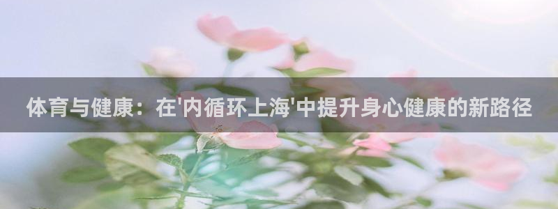 意昂f凯捷体育4：体育与健康：在\'内循环上海\'中提升身心健康的新路径