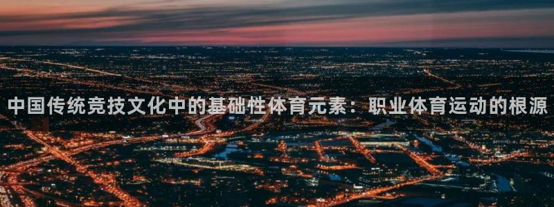 意昂f凯捷平台注册：中国传统竞技文化中的基础性体育元素：职业体育运动的根源