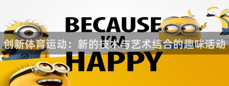意昂f凯捷2平台登录：创新体育运动：新的技术与艺术结合的趣味活动