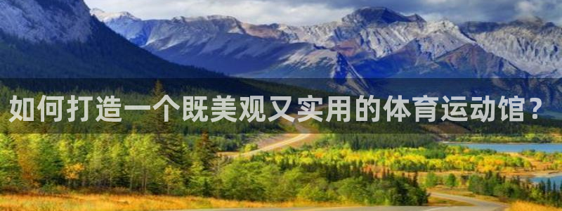 意昂f凯捷登录注册：如何打造一个既美观又实用的体育运动馆？