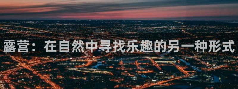 意昂f凯捷2平台注册：露营：在自然中寻找乐趣的另一种形式