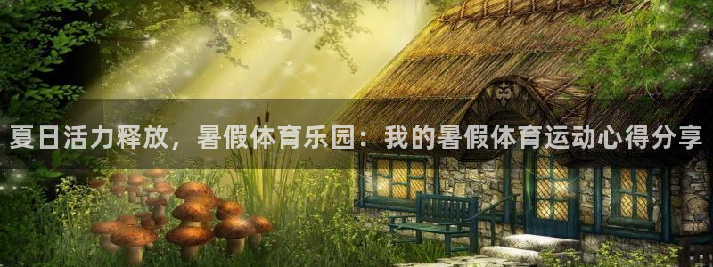意昂f凯捷体育平台注册：夏日活力释放，暑假体育乐园：我的暑假体育运动心得分享