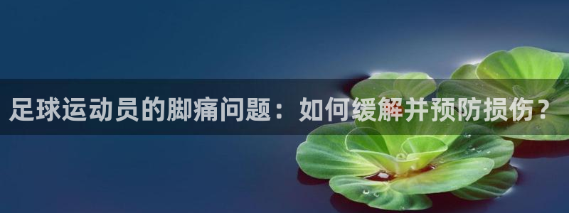 意昂f凯捷平台注册：足球运动员的脚痛问题：如何缓解并预防损伤？