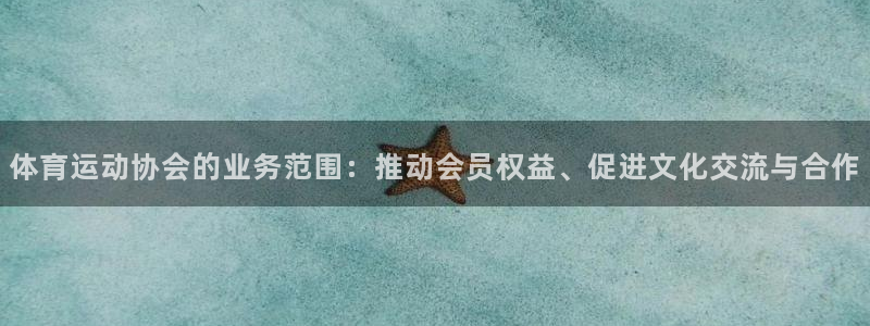 意昂f凯捷主管：体育运动协会的业务范围：推动会员权益、促进文化交流与合作