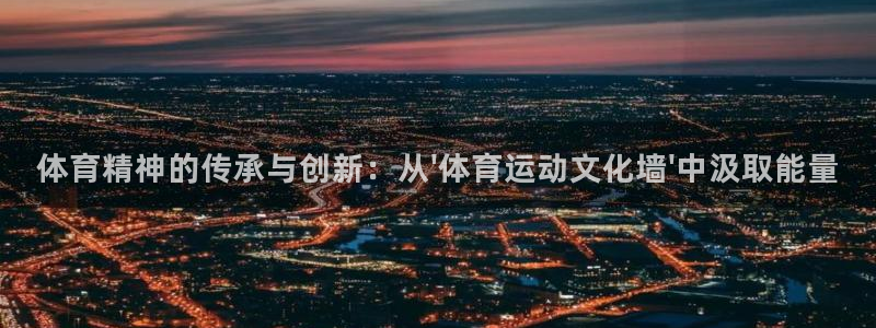 意昂f凯捷是哪个平台：体育精神的传承与创新：从\'体育运动文化墙\'中汲取能量