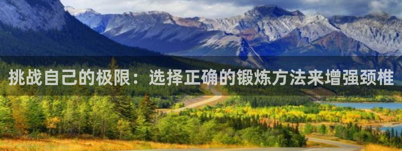 意昂f凯捷凯捷注册：挑战自己的极限：选择正确的锻炼方法来增强颈椎